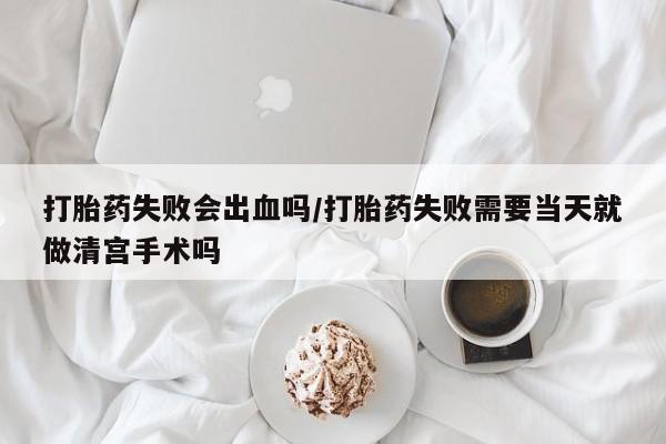 网上正品打胎药购买微信打胎药失败会出血吗/打胎药失败需要当天就做清宫手术吗