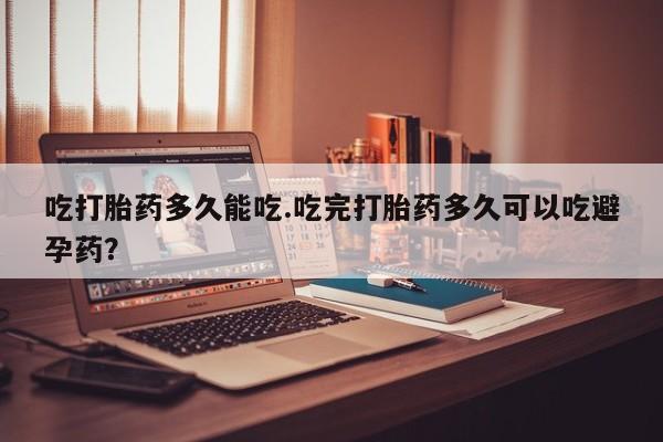 网上正品打胎药购买微信吃打胎药多久能吃.吃完打胎药多久可以吃避孕药？