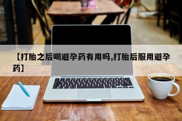 网上正品打胎药购买微信【打胎之后喝避孕药有用吗,打胎后服用避孕药】