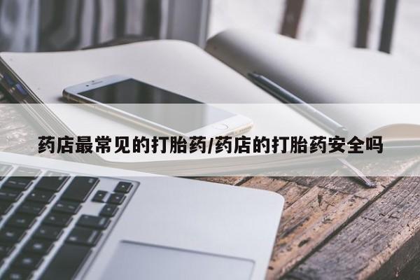 网上正品打胎药购买微信药店最常见的打胎药/药店的打胎药安全吗
