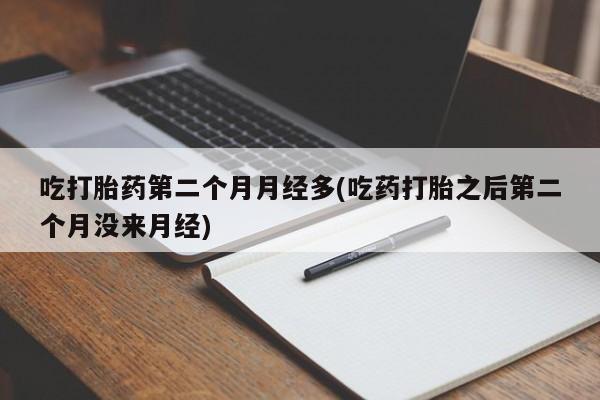 网上正品打胎药购买微信吃打胎药第二个月月经多(吃药打胎之后第二个月没来月经)