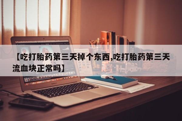 网上正品打胎药购买微信【吃打胎药第三天掉个东西,吃打胎药第三天流血块正常吗】