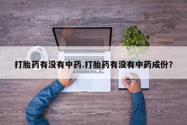网上正品打胎药购买微信打胎药有没有中药.打胎药有没有中药成份？