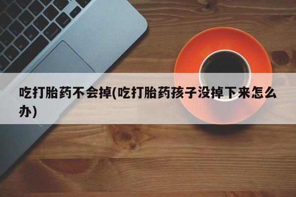 网上正品打胎药购买微信吃打胎药不会掉(吃打胎药孩子没掉下来怎么办)