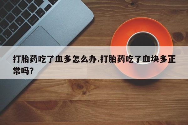网上正品打胎药购买微信打胎药吃了血多怎么办.打胎药吃了血块多正常吗？