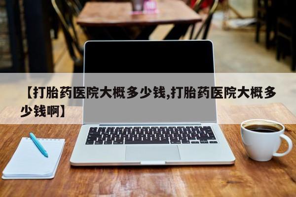 网上正品打胎药购买微信【打胎药医院大概多少钱,打胎药医院大概多少钱啊】