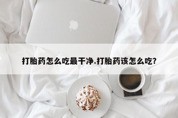 网上正品打胎药购买微信打胎药怎么吃最干净.打胎药该怎么吃？
