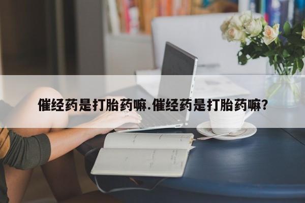网上正品打胎药购买微信催经药是打胎药嘛.催经药是打胎药嘛？