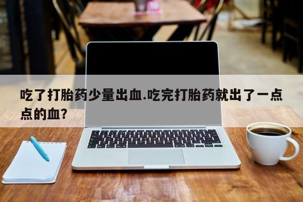 网上正品打胎药购买微信吃了打胎药少量出血.吃完打胎药就出了一点点的血？
