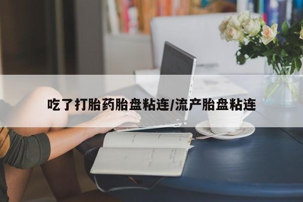网上正品打胎药购买微信吃了打胎药胎盘粘连/流产胎盘粘连