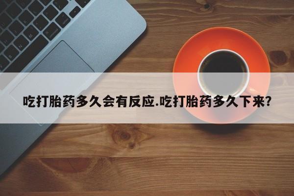 网上正品打胎药购买微信吃打胎药多久会有反应.吃打胎药多久下来？