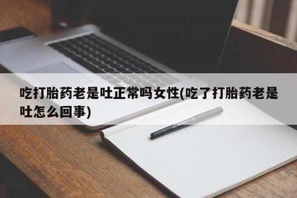 网上正品打胎药购买微信吃打胎药老是吐正常吗女性(吃了打胎药老是吐怎么回事)