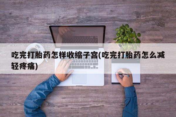 网上正品打胎药购买微信吃完打胎药怎样收缩子宫(吃完打胎药怎么减轻疼痛)