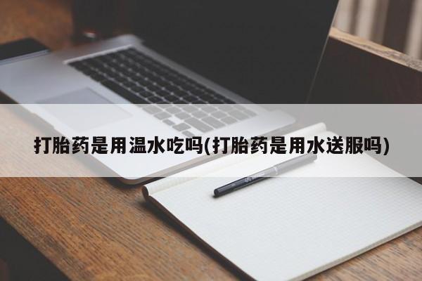 网上正品打胎药购买微信打胎药是用温水吃吗(打胎药是用水送服吗)
