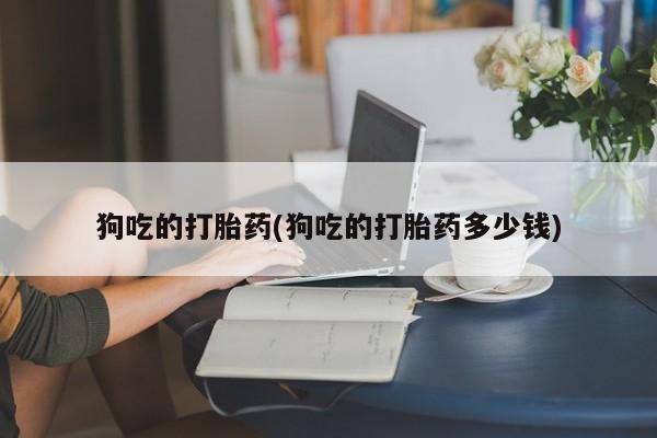 网上正品打胎药购买微信狗吃的打胎药(狗吃的打胎药多少钱)