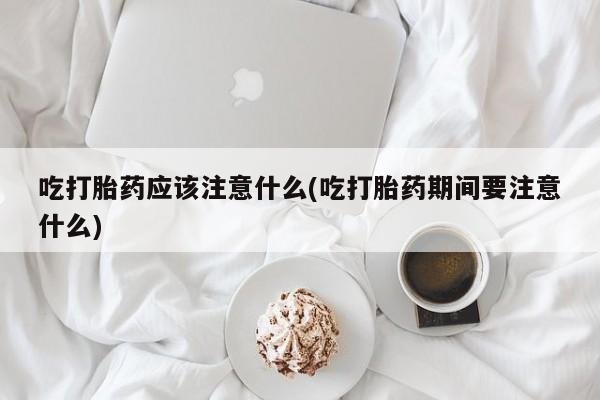 网上正品打胎药购买微信吃打胎药应该注意什么(吃打胎药期间要注意什么)