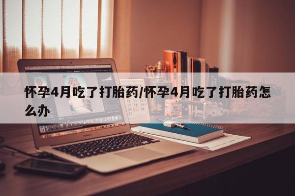 网上正品打胎药购买微信怀孕4月吃了打胎药/怀孕4月吃了打胎药怎么办