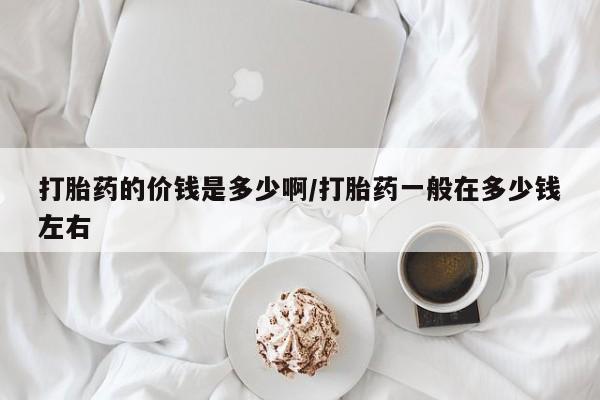 网上正品打胎药购买微信打胎药的价钱是多少啊/打胎药一般在多少钱左右