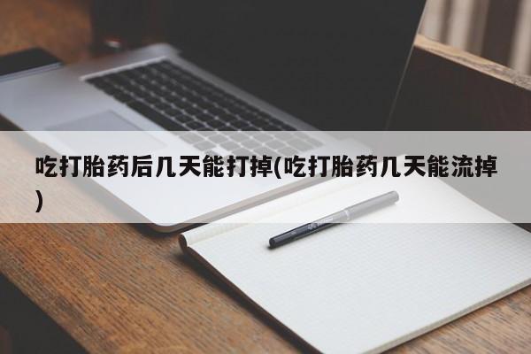 网上正品打胎药购买微信吃打胎药后几天能打掉(吃打胎药几天能流掉)