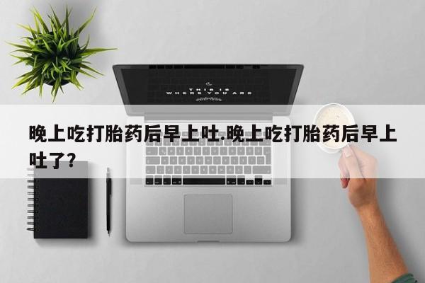 网上正品打胎药购买微信晚上吃打胎药后早上吐.晚上吃打胎药后早上吐了？