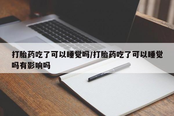 网上正品打胎药购买微信打胎药吃了可以睡觉吗/打胎药吃了可以睡觉吗有影响吗