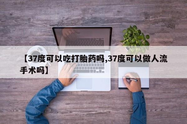 网上正品打胎药购买微信【37度可以吃打胎药吗,37度可以做人流手术吗】