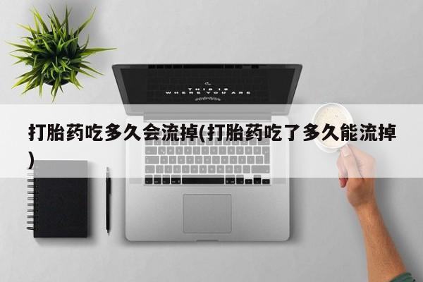 网上正品打胎药购买微信打胎药吃多久会流掉(打胎药吃了多久能流掉)