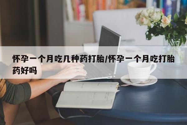 网上正品打胎药购买微信怀孕一个月吃几种药打胎/怀孕一个月吃打胎药好吗