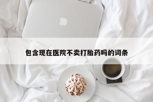 网上正品打胎药购买微信包含现在医院不卖打胎药吗的词条