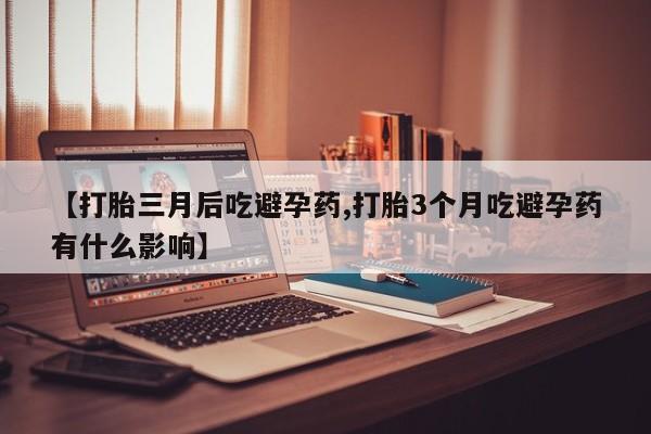 网上正品打胎药购买微信【打胎三月后吃避孕药,打胎3个月吃避孕药有什么影响】