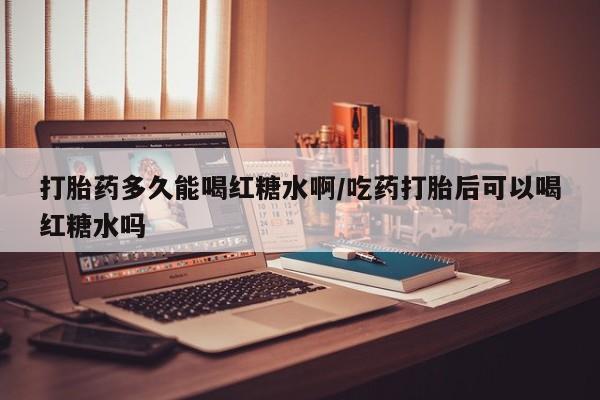 网上正品打胎药购买微信打胎药多久能喝红糖水啊/吃药打胎后可以喝红糖水吗