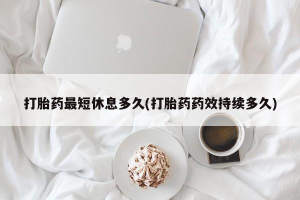 网上正品打胎药购买微信打胎药最短休息多久(打胎药药效持续多久)