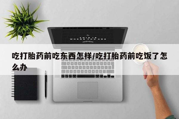网上正品打胎药购买微信吃打胎药前吃东西怎样/吃打胎药前吃饭了怎么办
