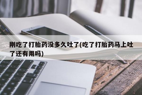 网上正品打胎药购买微信刚吃了打胎药没多久吐了(吃了打胎药马上吐了还有用吗)