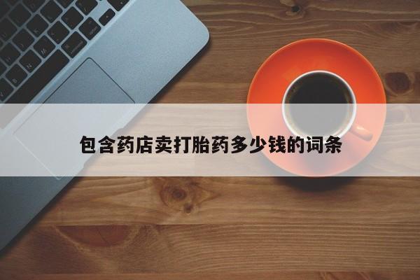 网上正品打胎药购买微信包含药店卖打胎药多少钱的词条