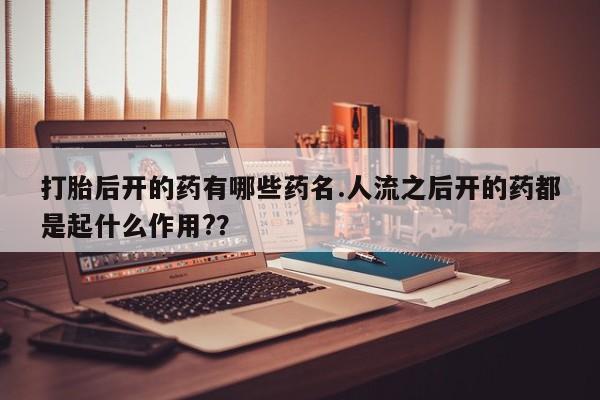 网上正品打胎药购买微信打胎后开的药有哪些药名.人流之后开的药都是起什么作用?？