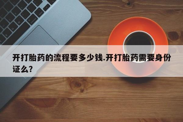 网上正品打胎药购买微信开打胎药的流程要多少钱.开打胎药需要身份证么？