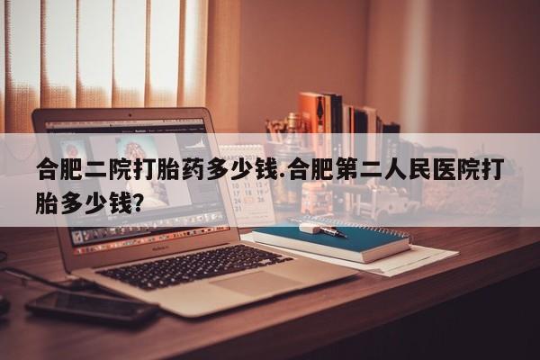网上正品打胎药购买微信合肥二院打胎药多少钱.合肥第二人民医院打胎多少钱？