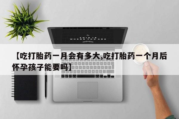 网上正品打胎药购买微信【吃打胎药一月会有多大,吃打胎药一个月后怀孕孩子能要吗】