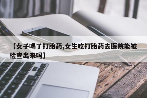 网上正品打胎药购买微信【女子喝了打胎药,女生吃打胎药去医院能被检查出来吗】