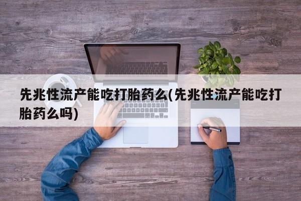 网上正品打胎药购买微信先兆性流产能吃打胎药么(先兆性流产能吃打胎药么吗)