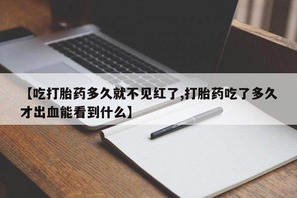 网上正品打胎药购买微信【吃打胎药多久就不见红了,打胎药吃了多久才出血能看到什么】
