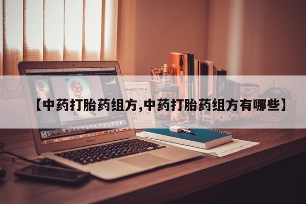 网上正品打胎药购买微信【中药打胎药组方,中药打胎药组方有哪些】