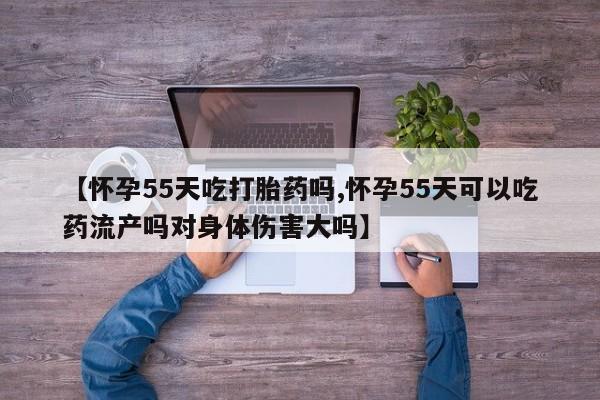 网上正品打胎药购买微信【怀孕55天吃打胎药吗,怀孕55天可以吃药流产吗对身体伤害大吗】