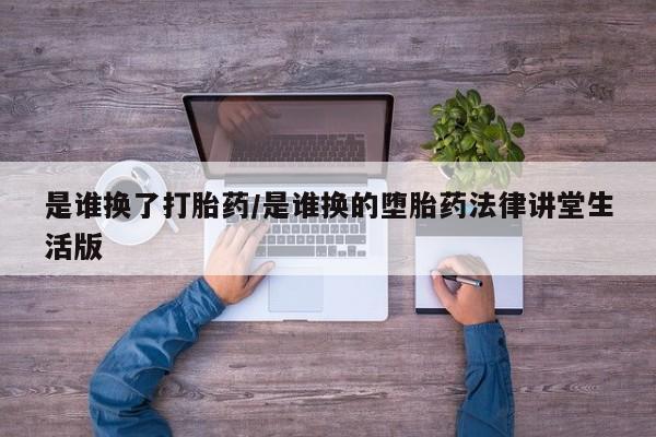 网上正品打胎药购买微信是谁换了打胎药/是谁换的堕胎药法律讲堂生活版