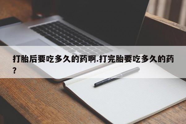 网上正品打胎药购买微信打胎后要吃多久的药啊.打完胎要吃多久的药？