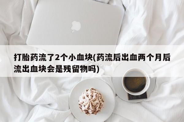 网上正品打胎药购买微信打胎药流了2个小血块(药流后出血两个月后流出血块会是残留物吗)