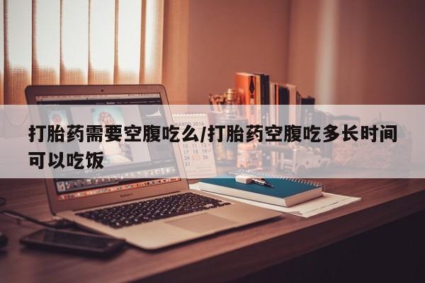 网上正品打胎药购买微信打胎药需要空腹吃么/打胎药空腹吃多长时间可以吃饭