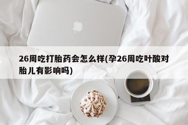 网上正品打胎药购买微信26周吃打胎药会怎么样(孕26周吃叶酸对胎儿有影响吗)