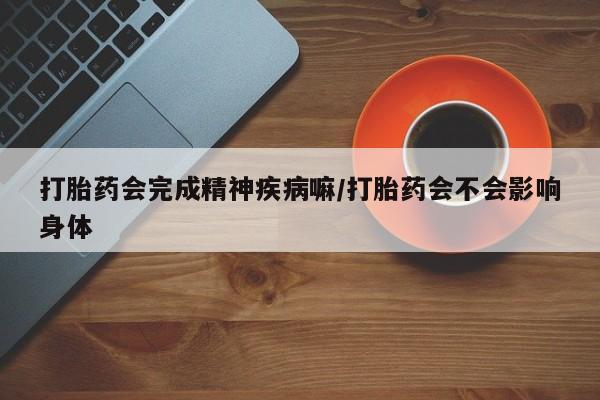 网上正品打胎药购买微信打胎药会完成精神疾病嘛/打胎药会不会影响身体